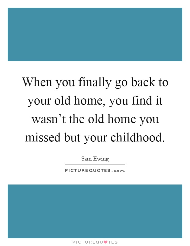 When you finally go back to your old home, you find it wasn't the old home you missed but your childhood Picture Quote #1