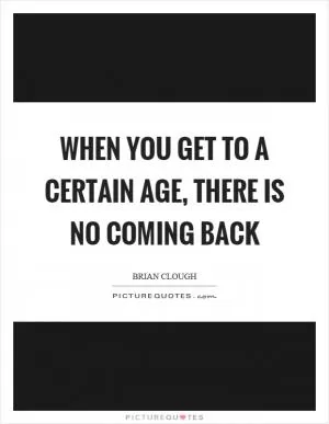 When you get to a certain age, there is no coming back Picture Quote #1