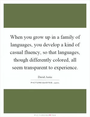 When you grow up in a family of languages, you develop a kind of casual fluency, so that languages, though differently colored, all seem transparent to experience Picture Quote #1