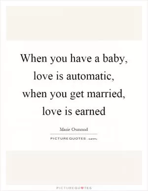 When you have a baby, love is automatic, when you get married, love is earned Picture Quote #1