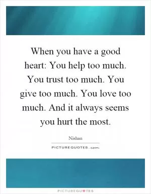 When you have a good heart: You help too much. You trust too much. You give too much. You love too much. And it always seems you hurt the most Picture Quote #1