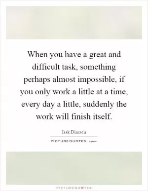 When you have a great and difficult task, something perhaps almost impossible, if you only work a little at a time, every day a little, suddenly the work will finish itself Picture Quote #1