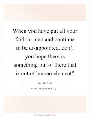 When you have put all your faith in man and continue to be disappointed, don’t you hope there is something out of there that is not of human element? Picture Quote #1