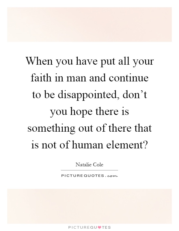 When you have put all your faith in man and continue to be disappointed, don't you hope there is something out of there that is not of human element? Picture Quote #1