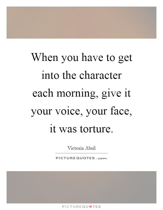When you have to get into the character each morning, give it your voice, your face, it was torture Picture Quote #1
