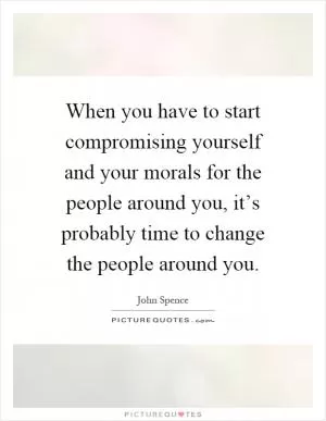 When you have to start compromising yourself and your morals for the people around you, it’s probably time to change the people around you Picture Quote #1