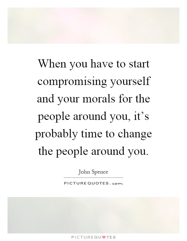 When you have to start compromising yourself and your morals for the people around you, it’s probably time to change the people around you Picture Quote #1