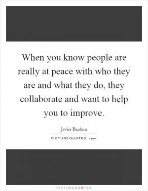 When you know people are really at peace with who they are and what they do, they collaborate and want to help you to improve Picture Quote #1