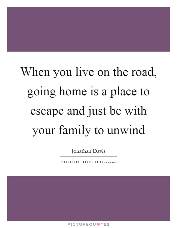 When you live on the road, going home is a place to escape and just be with your family to unwind Picture Quote #1
