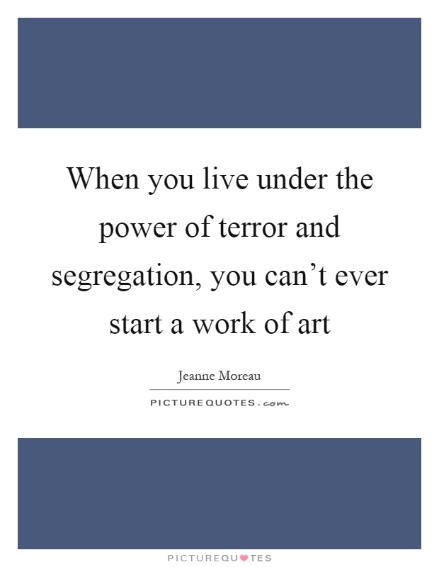 When you live under the power of terror and segregation, you can't ever start a work of art Picture Quote #1