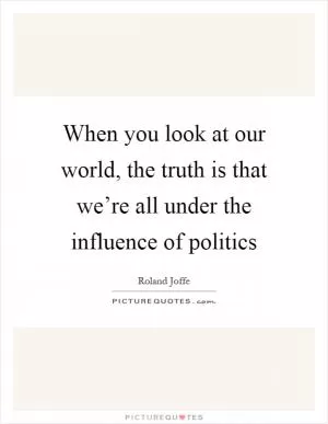 When you look at our world, the truth is that we’re all under the influence of politics Picture Quote #1
