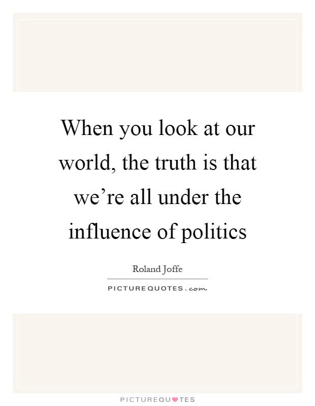 When you look at our world, the truth is that we're all under the influence of politics Picture Quote #1