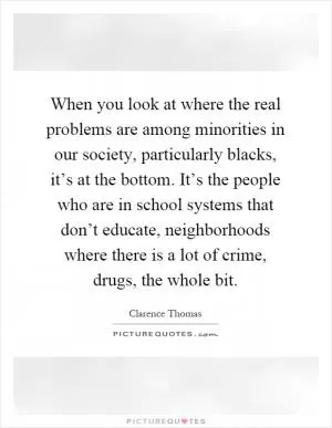 When you look at where the real problems are among minorities in our society, particularly blacks, it’s at the bottom. It’s the people who are in school systems that don’t educate, neighborhoods where there is a lot of crime, drugs, the whole bit Picture Quote #1