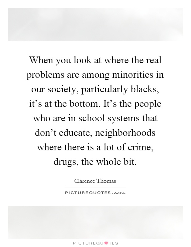 When you look at where the real problems are among minorities in our society, particularly blacks, it's at the bottom. It's the people who are in school systems that don't educate, neighborhoods where there is a lot of crime, drugs, the whole bit Picture Quote #1