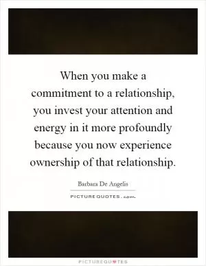 When you make a commitment to a relationship, you invest your attention and energy in it more profoundly because you now experience ownership of that relationship Picture Quote #1
