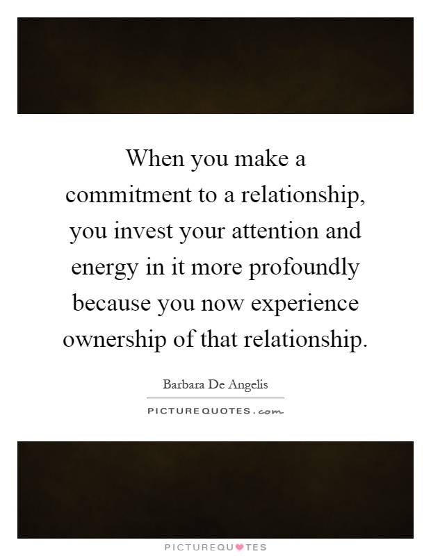 When you make a commitment to a relationship, you invest your attention and energy in it more profoundly because you now experience ownership of that relationship Picture Quote #1