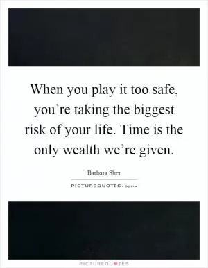 When you play it too safe, you’re taking the biggest risk of your life. Time is the only wealth we’re given Picture Quote #1