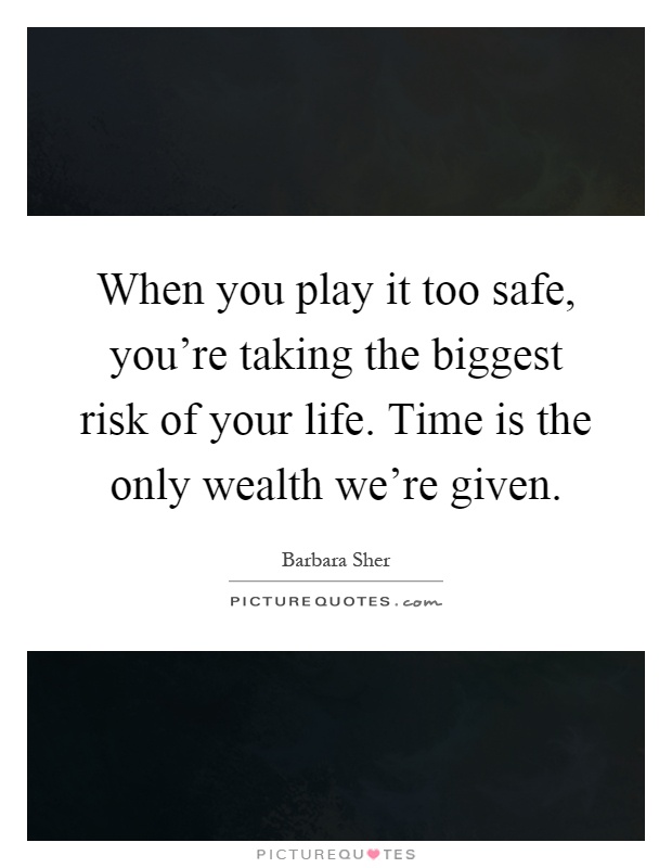 When you play it too safe, you're taking the biggest risk of your life. Time is the only wealth we're given Picture Quote #1