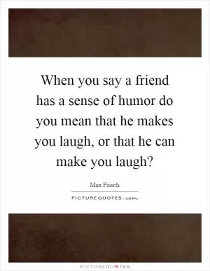When you say a friend has a sense of humor do you mean that he makes you laugh, or that he can make you laugh? Picture Quote #1