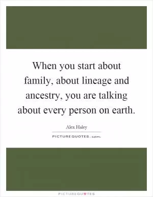 When you start about family, about lineage and ancestry, you are talking about every person on earth Picture Quote #1