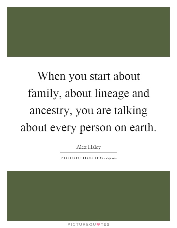 When you start about family, about lineage and ancestry, you are talking about every person on earth Picture Quote #1