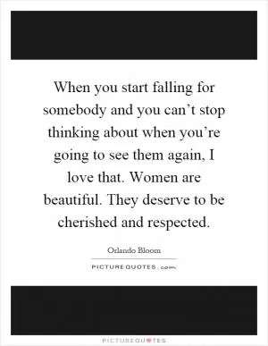 When you start falling for somebody and you can’t stop thinking about when you’re going to see them again, I love that. Women are beautiful. They deserve to be cherished and respected Picture Quote #1