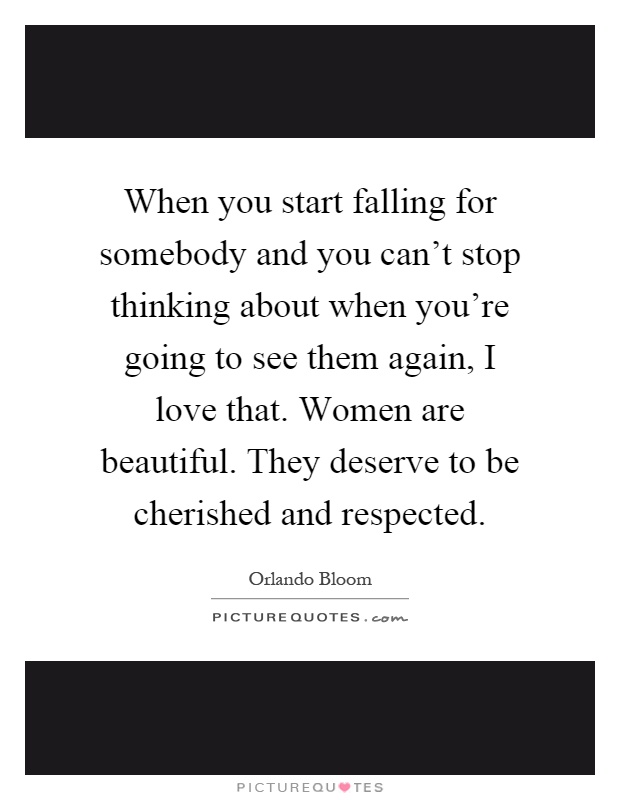 When you start falling for somebody and you can't stop thinking about when you're going to see them again, I love that. Women are beautiful. They deserve to be cherished and respected Picture Quote #1