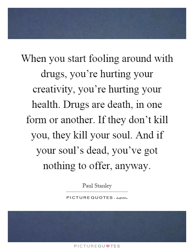 When you start fooling around with drugs, you're hurting your creativity, you're hurting your health. Drugs are death, in one form or another. If they don't kill you, they kill your soul. And if your soul's dead, you've got nothing to offer, anyway Picture Quote #1