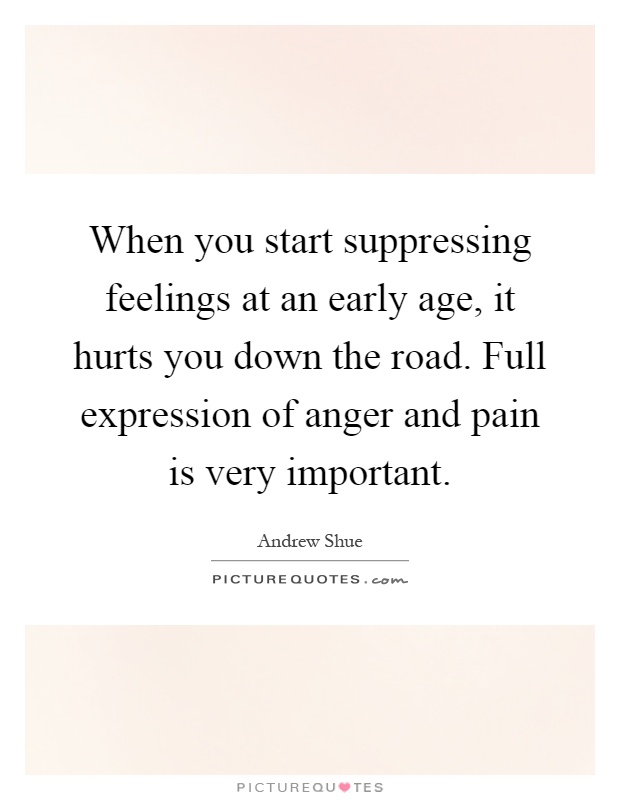When you start suppressing feelings at an early age, it hurts you down the road. Full expression of anger and pain is very important Picture Quote #1