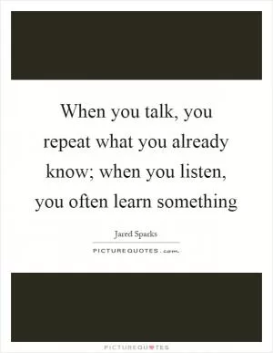 When you talk, you repeat what you already know; when you listen, you often learn something Picture Quote #1