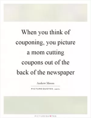 When you think of couponing, you picture a mom cutting coupons out of the back of the newspaper Picture Quote #1