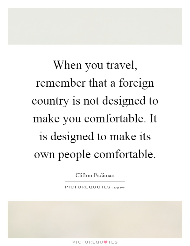 When you travel, remember that a foreign country is not designed to make you comfortable. It is designed to make its own people comfortable Picture Quote #1