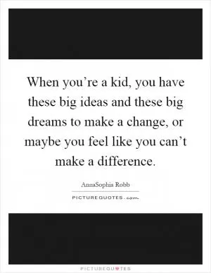 When you’re a kid, you have these big ideas and these big dreams to make a change, or maybe you feel like you can’t make a difference Picture Quote #1
