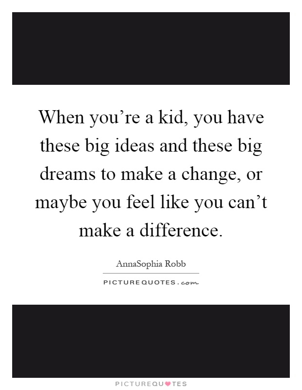 When you're a kid, you have these big ideas and these big dreams to make a change, or maybe you feel like you can't make a difference Picture Quote #1