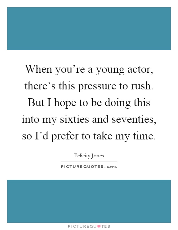 When you're a young actor, there's this pressure to rush. But I hope to be doing this into my sixties and seventies, so I'd prefer to take my time Picture Quote #1