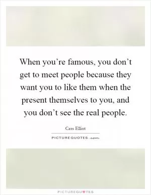 When you’re famous, you don’t get to meet people because they want you to like them when the present themselves to you, and you don’t see the real people Picture Quote #1