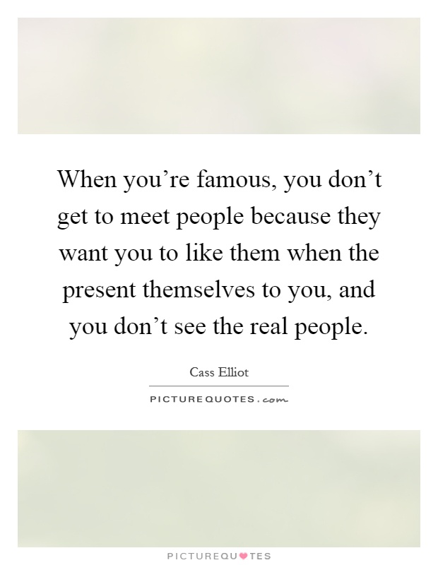 When you're famous, you don't get to meet people because they want you to like them when the present themselves to you, and you don't see the real people Picture Quote #1