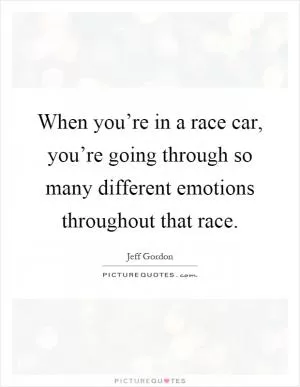 When you’re in a race car, you’re going through so many different emotions throughout that race Picture Quote #1