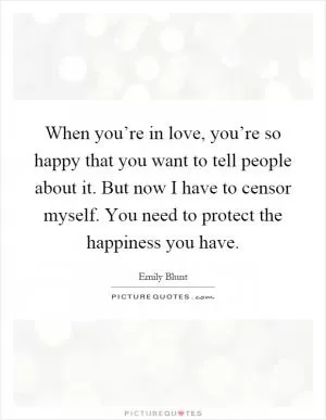 When you’re in love, you’re so happy that you want to tell people about it. But now I have to censor myself. You need to protect the happiness you have Picture Quote #1