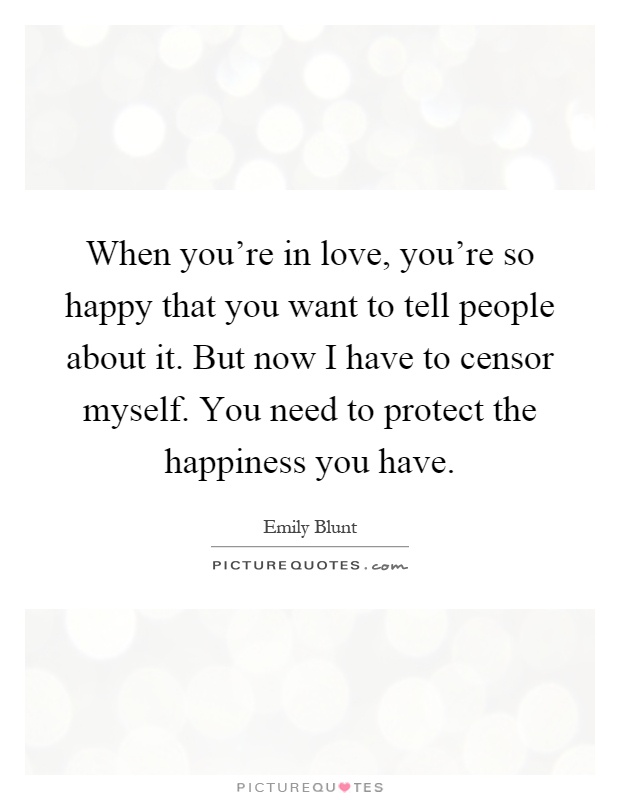 When you're in love, you're so happy that you want to tell people about it. But now I have to censor myself. You need to protect the happiness you have Picture Quote #1