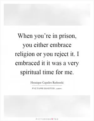 When you’re in prison, you either embrace religion or you reject it. I embraced it it was a very spiritual time for me Picture Quote #1