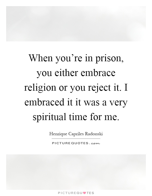 When you're in prison, you either embrace religion or you reject it. I embraced it it was a very spiritual time for me Picture Quote #1