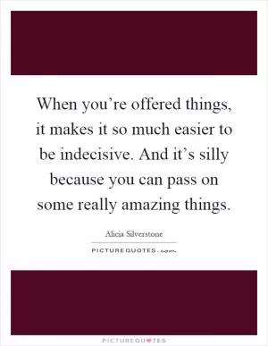 When you’re offered things, it makes it so much easier to be indecisive. And it’s silly because you can pass on some really amazing things Picture Quote #1