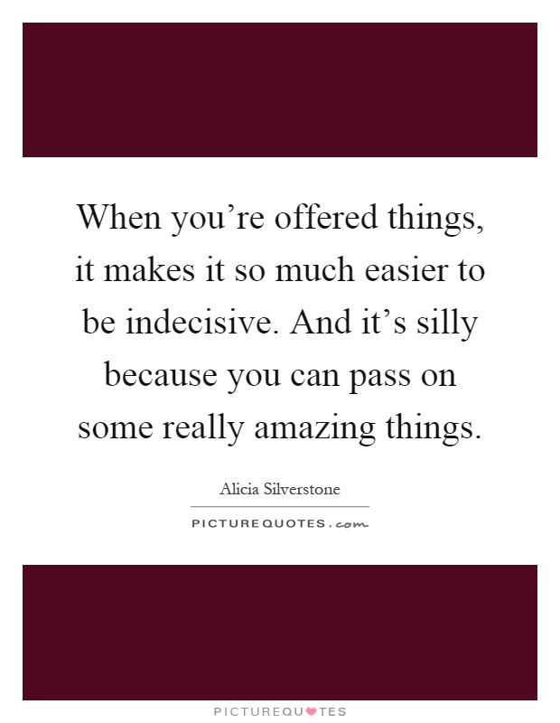 When you're offered things, it makes it so much easier to be indecisive. And it's silly because you can pass on some really amazing things Picture Quote #1