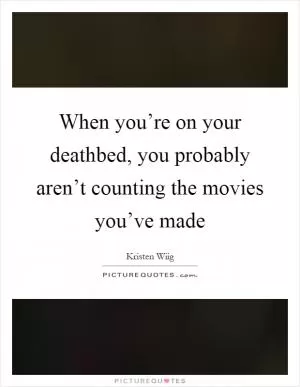 When you’re on your deathbed, you probably aren’t counting the movies you’ve made Picture Quote #1