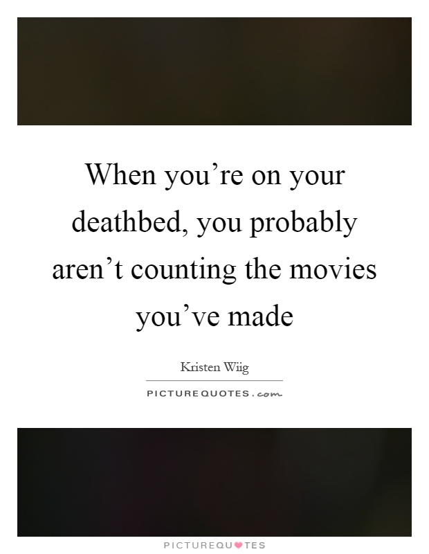 When you're on your deathbed, you probably aren't counting the movies you've made Picture Quote #1