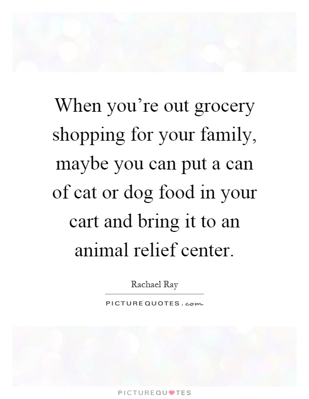 When you're out grocery shopping for your family, maybe you can put a can of cat or dog food in your cart and bring it to an animal relief center Picture Quote #1