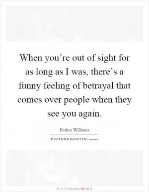 When you’re out of sight for as long as I was, there’s a funny feeling of betrayal that comes over people when they see you again Picture Quote #1