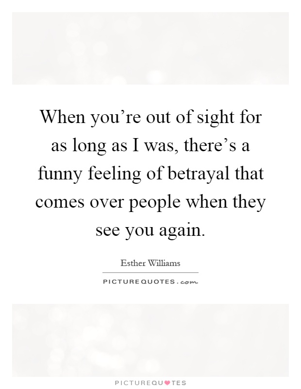 When you're out of sight for as long as I was, there's a funny feeling of betrayal that comes over people when they see you again Picture Quote #1