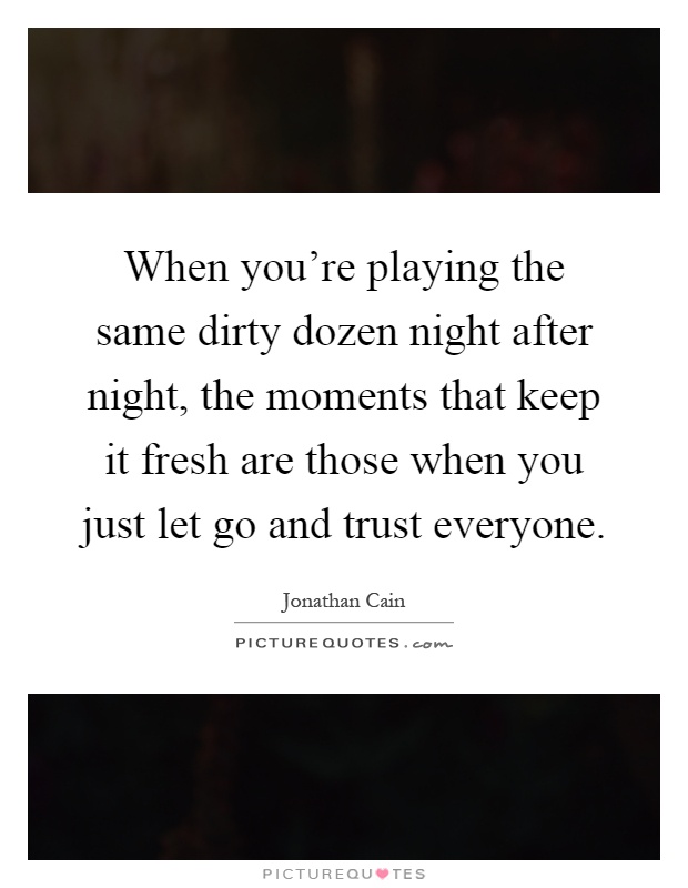 When you're playing the same dirty dozen night after night, the moments that keep it fresh are those when you just let go and trust everyone Picture Quote #1